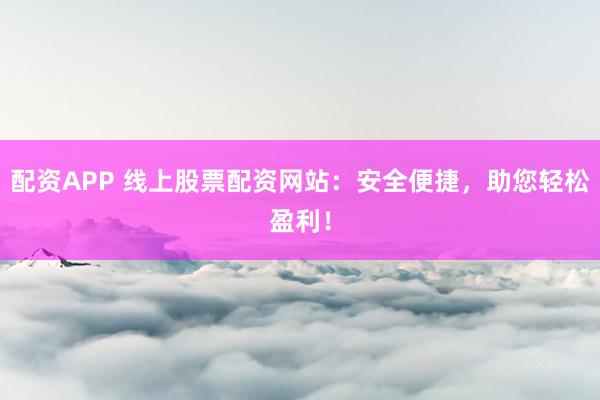 配资APP 线上股票配资网站：安全便捷，助您轻松盈利！