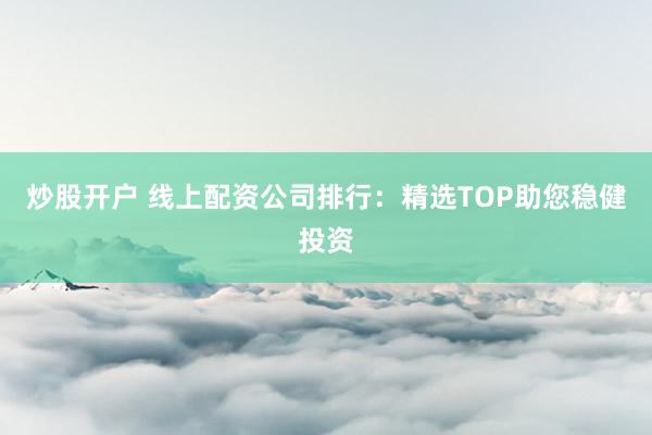 炒股开户 线上配资公司排行：精选TOP助您稳健投资