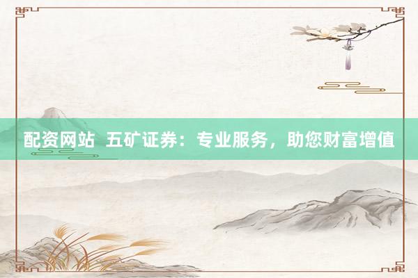 配资网站  五矿证券：专业服务，助您财富增值