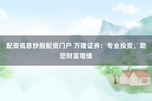 配资低息炒股配资门户 万隆证券：专业投资，助您财富增值