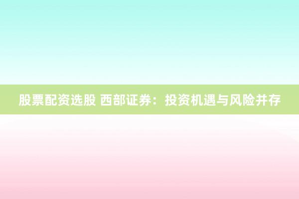 股票配资选股 西部证券：投资机遇与风险并存
