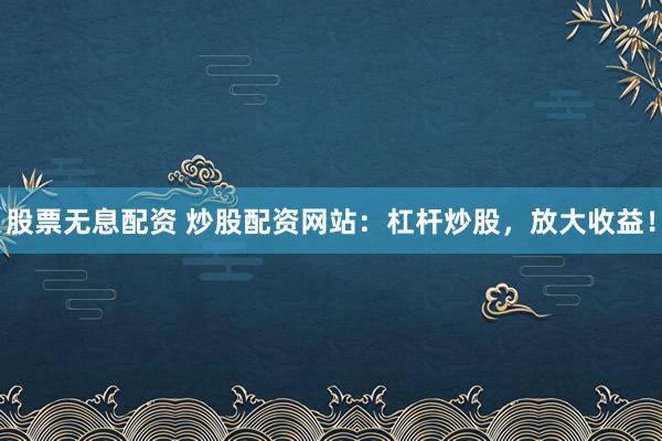 股票无息配资 炒股配资网站：杠杆炒股，放大收益！