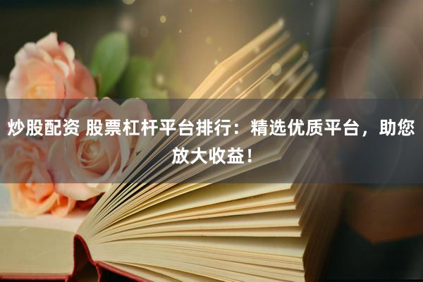 炒股配资 股票杠杆平台排行：精选优质平台，助您放大收益！