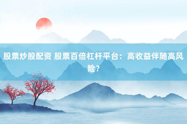 股票炒股配资 股票百倍杠杆平台：高收益伴随高风险？