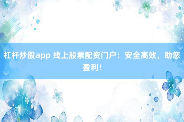 杠杆炒股app 线上股票配资门户：安全高效，助您盈利！