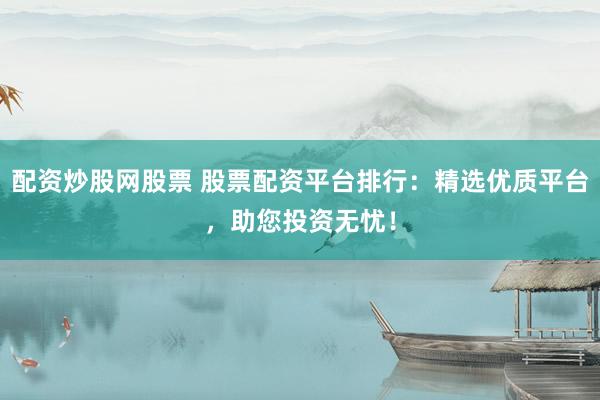 配资炒股网股票 股票配资平台排行：精选优质平台，助您投资无忧！