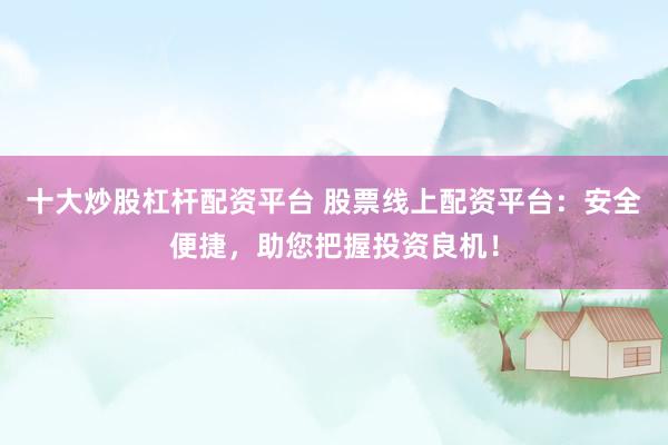 十大炒股杠杆配资平台 股票线上配资平台：安全便捷，助您把握投资良机！