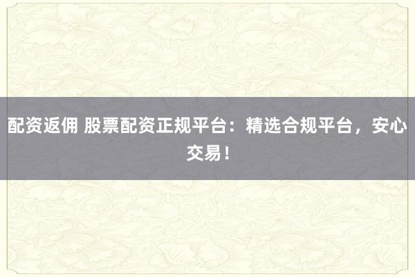 配资返佣 股票配资正规平台：精选合规平台，安心交易！