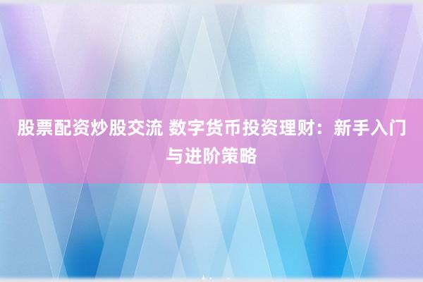 股票配资炒股交流 数字货币投资理财：新手入门与进阶策略