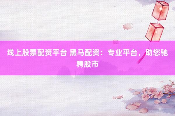 线上股票配资平台 黑马配资：专业平台，助您驰骋股市
