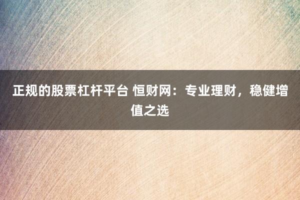 正规的股票杠杆平台 恒财网：专业理财，稳健增值之选
