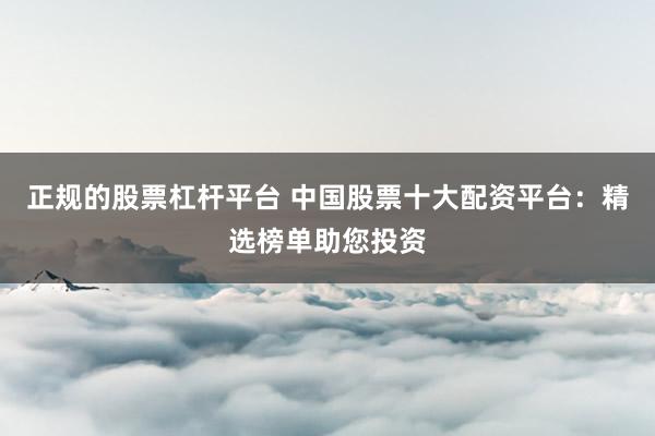 正规的股票杠杆平台 中国股票十大配资平台：精选榜单助您投资