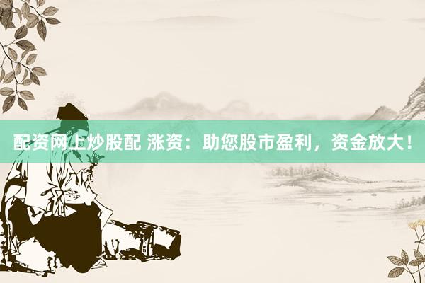 配资网上炒股配 涨资：助您股市盈利，资金放大！