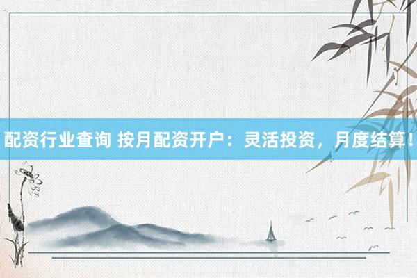 配资行业查询 按月配资开户：灵活投资，月度结算！