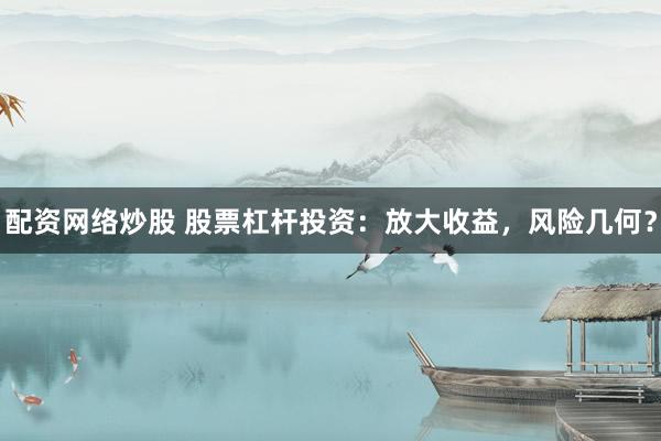 配资网络炒股 股票杠杆投资：放大收益，风险几何？