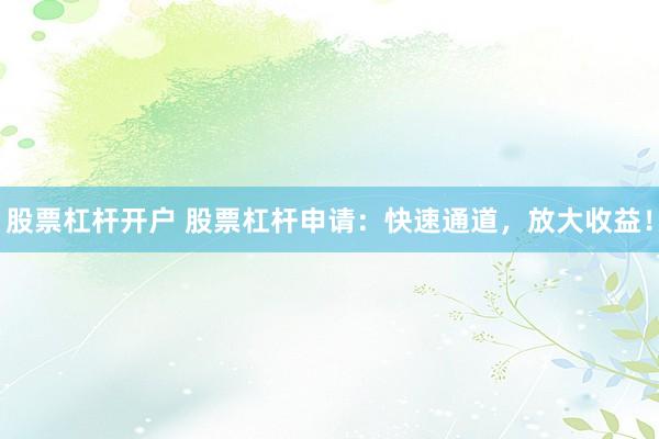股票杠杆开户 股票杠杆申请：快速通道，放大收益！