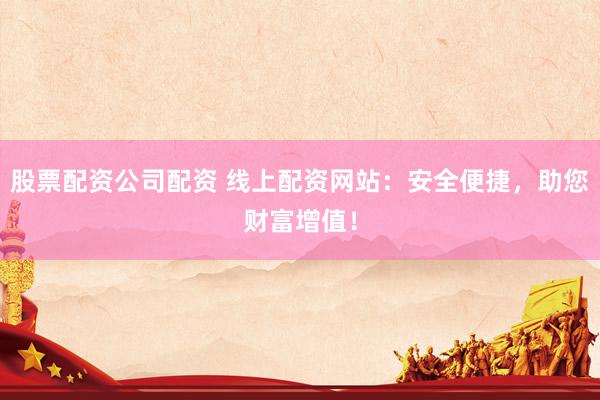 股票配资公司配资 线上配资网站：安全便捷，助您财富增值！