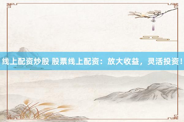 线上配资炒股 股票线上配资：放大收益，灵活投资！
