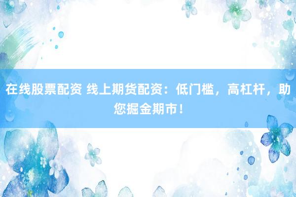 在线股票配资 线上期货配资：低门槛，高杠杆，助您掘金期市！