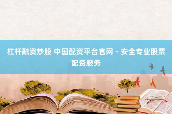 杠杆融资炒股 中国配资平台官网 - 安全专业股票配资服务