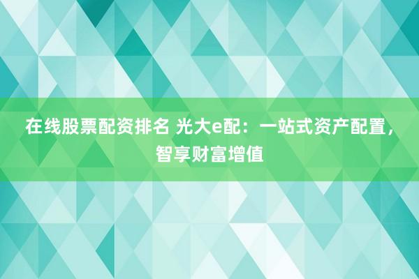 在线股票配资排名 光大e配：一站式资产配置，智享财富增值
