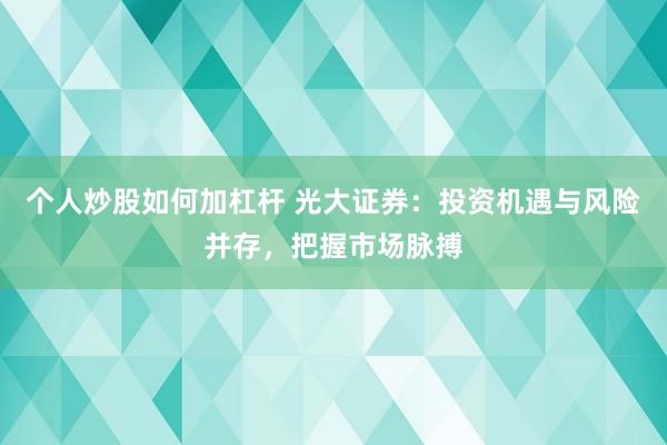 个人炒股如何加杠杆 光大证券：投资机遇与风险并存，把握市场脉搏