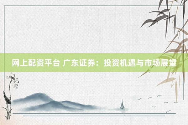 网上配资平台 广东证券：投资机遇与市场展望