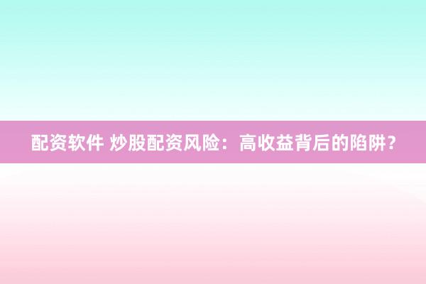 配资软件 炒股配资风险：高收益背后的陷阱？