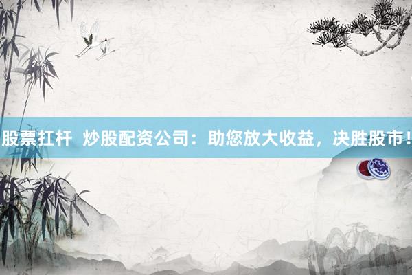 股票扛杆  炒股配资公司：助您放大收益，决胜股市！