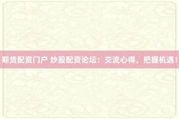 期货配资门户 炒股配资论坛：交流心得，把握机遇！