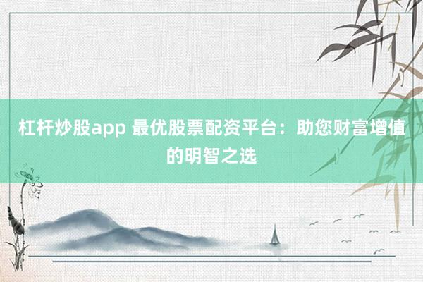 杠杆炒股app 最优股票配资平台：助您财富增值的明智之选