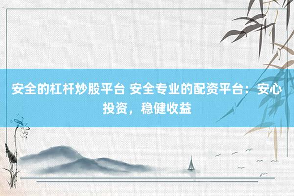 安全的杠杆炒股平台 安全专业的配资平台：安心投资，稳健收益
