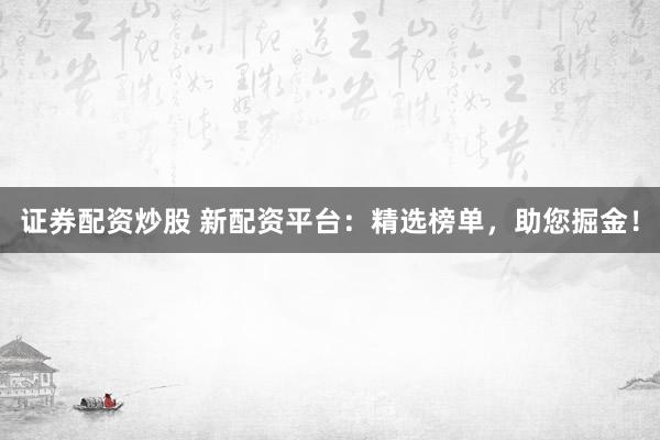 证券配资炒股 新配资平台：精选榜单，助您掘金！