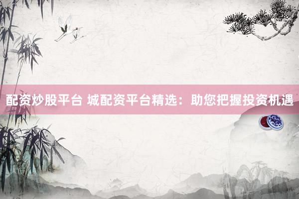 配资炒股平台 城配资平台精选：助您把握投资机遇