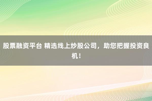 股票融资平台 精选线上炒股公司，助您把握投资良机！