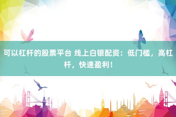可以杠杆的股票平台 线上白银配资：低门槛，高杠杆，快速盈利！