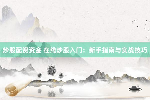 炒股配资资金 在线炒股入门：新手指南与实战技巧