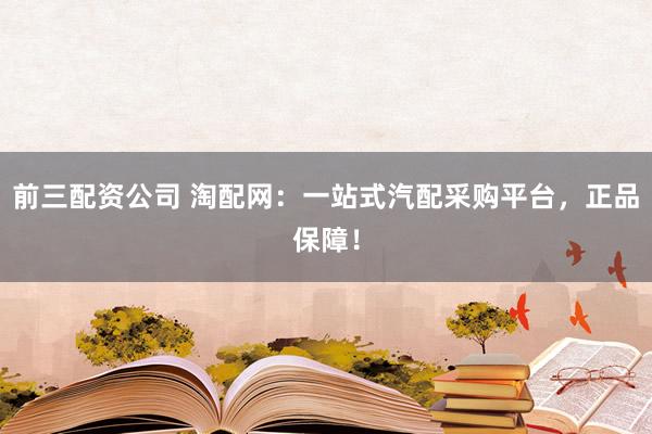 前三配资公司 淘配网：一站式汽配采购平台，正品保障！