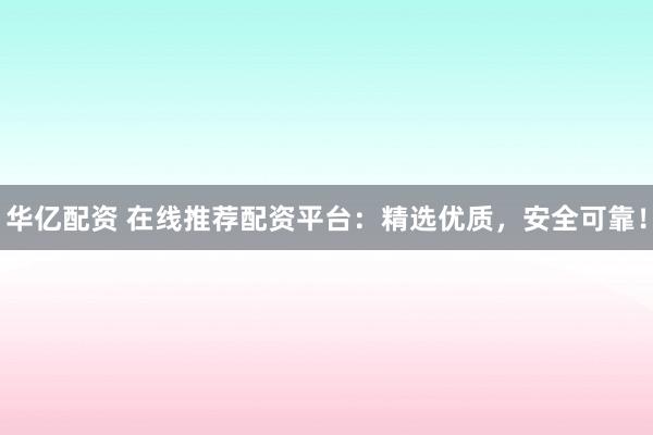 华亿配资 在线推荐配资平台：精选优质，安全可靠！