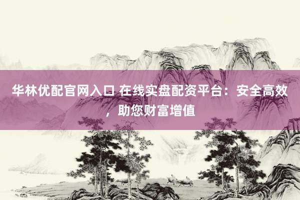 华林优配官网入口 在线实盘配资平台：安全高效，助您财富增值