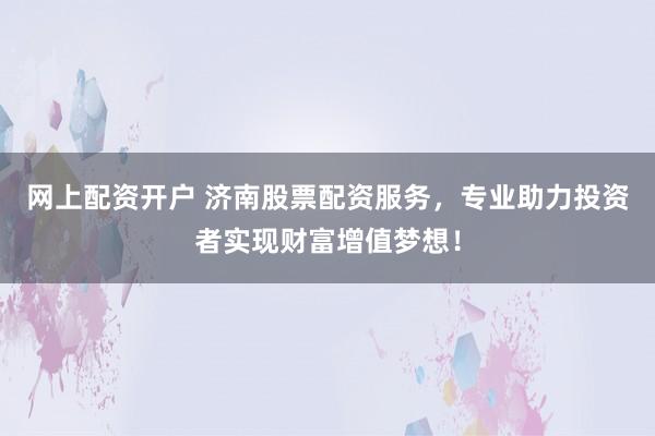 网上配资开户 济南股票配资服务，专业助力投资者实现财富增值梦想！