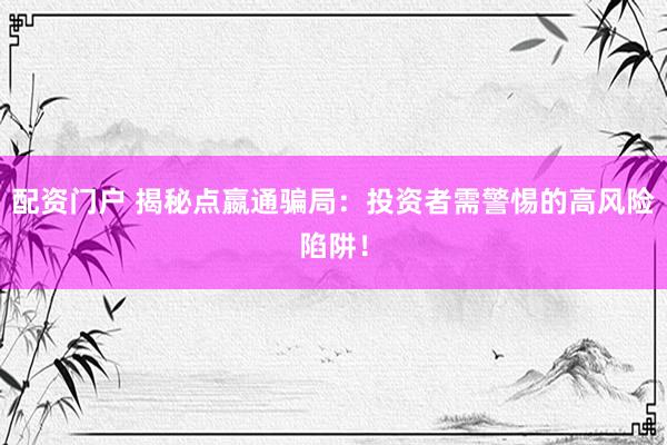 配资门户 揭秘点嬴通骗局：投资者需警惕的高风险陷阱！