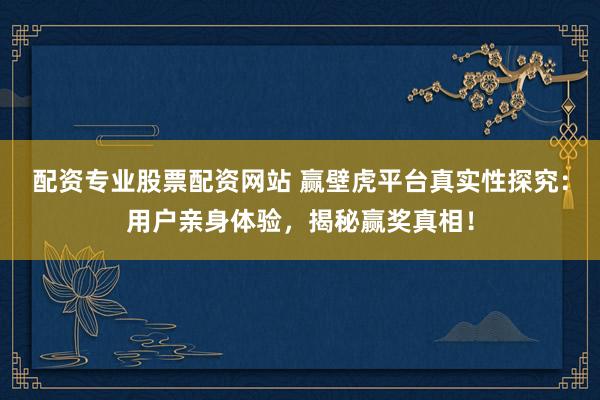 配资专业股票配资网站 赢壁虎平台真实性探究：用户亲身体验，揭秘赢奖真相！