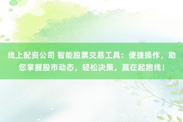 线上配资公司 智能股票交易工具：便捷操作，助您掌握股市动态，轻松决策，赢在起跑线！