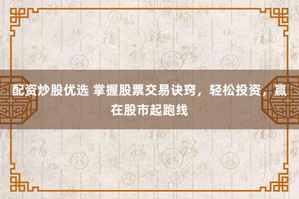 配资炒股优选 掌握股票交易诀窍，轻松投资，赢在股市起跑线