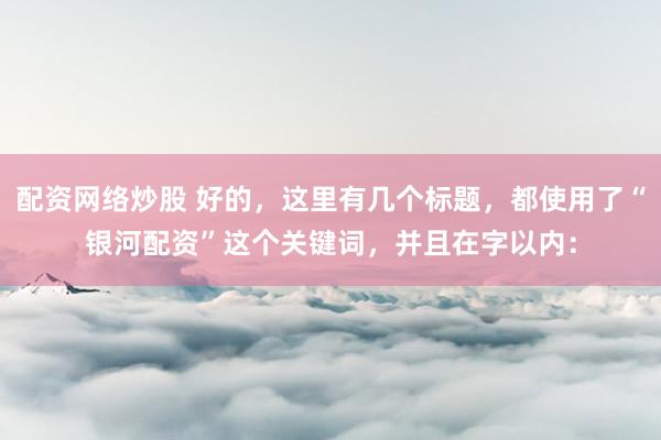 配资网络炒股 好的，这里有几个标题，都使用了“银河配资”这个关键词，并且在字以内：