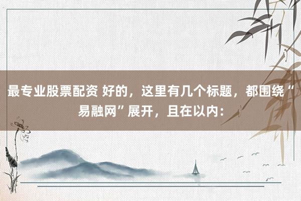 最专业股票配资 好的，这里有几个标题，都围绕“易融网”展开，且在以内：