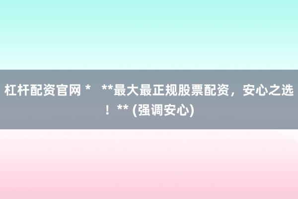 杠杆配资官网 *   **最大最正规股票配资，安心之选！** (强调安心)