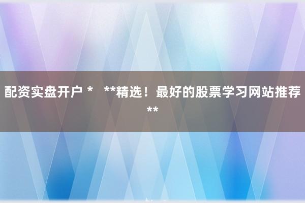 配资实盘开户 *   **精选！最好的股票学习网站推荐**