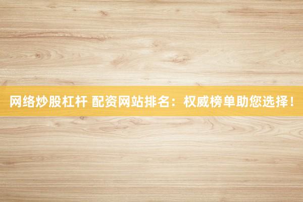 网络炒股杠杆 配资网站排名：权威榜单助您选择！